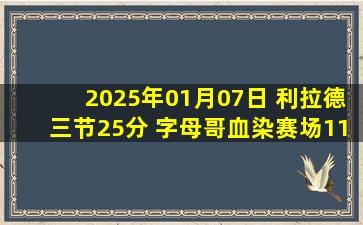 2025年01月07日 利拉德三节25分 字母哥血染赛场11+12+13 雄鹿24分大胜猛龙！